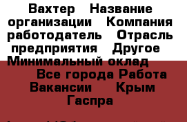 Вахтер › Название организации ­ Компания-работодатель › Отрасль предприятия ­ Другое › Минимальный оклад ­ 14 000 - Все города Работа » Вакансии   . Крым,Гаспра